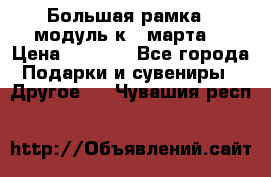 Большая рамка - модуль к 8 марта! › Цена ­ 1 700 - Все города Подарки и сувениры » Другое   . Чувашия респ.